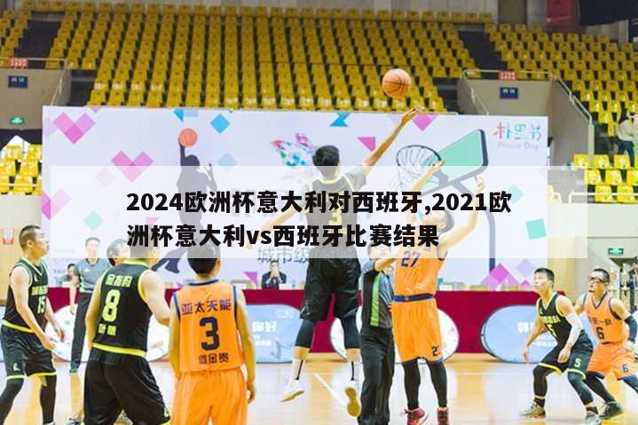 2024欧洲杯意大利对西班牙,2021欧洲杯意大利vs西班牙比赛结果