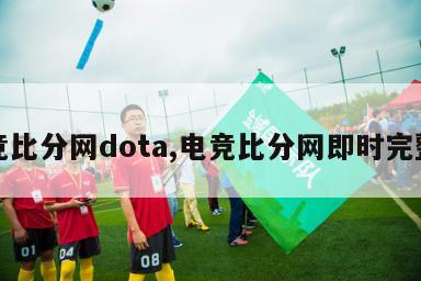 电竞比分网dota,电竞比分网即时完整版