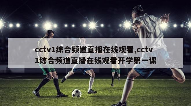 cctv1综合频道直播在线观看,cctv1综合频道直播在线观看开学第一课