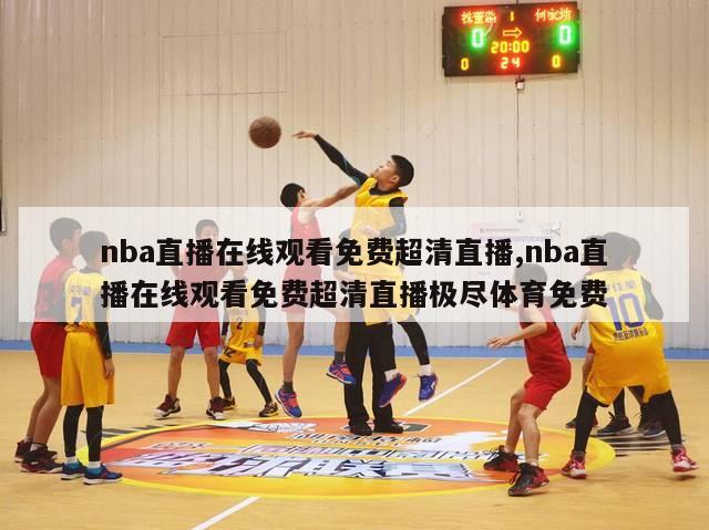 nba直播在线观看免费超清直播,nba直播在线观看免费超清直播极尽体育免费