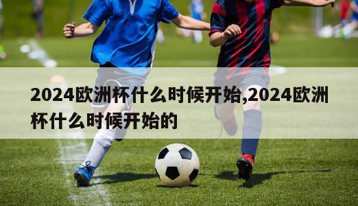 2024欧洲杯什么时候开始,2024欧洲杯什么时候开始的