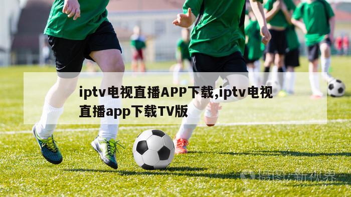 iptv电视直播APP下载,iptv电视直播app下载TV版