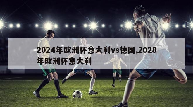 2024年欧洲杯意大利vs德国,2028年欧洲杯意大利