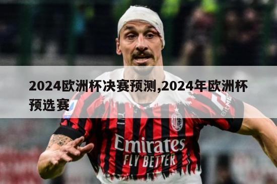 2024欧洲杯决赛预测,2024年欧洲杯预选赛