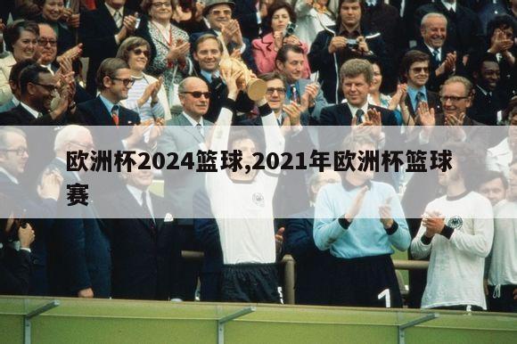 欧洲杯2024篮球,2021年欧洲杯篮球赛