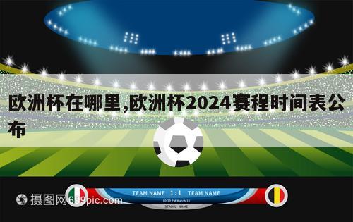 欧洲杯在哪里,欧洲杯2024赛程时间表公布