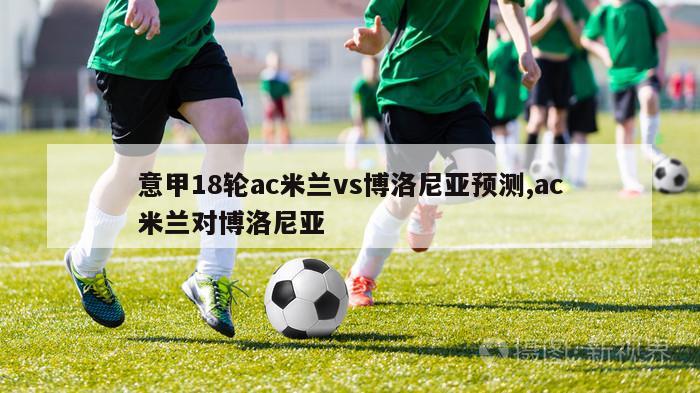 意甲18轮ac米兰vs博洛尼亚预测,ac米兰对博洛尼亚