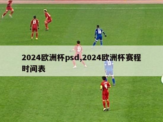 2024欧洲杯psd,2024欧洲杯赛程时间表